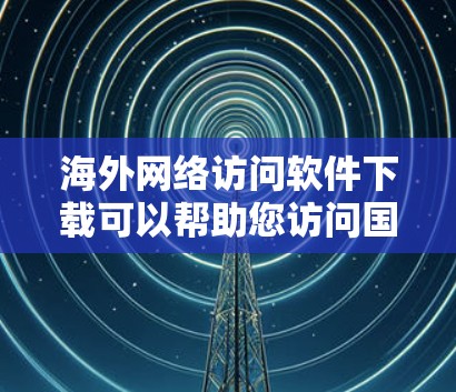海外网络访问软件下载可以帮助您访问国外网站，尤其是那些在中国提供相关服务或资源的网站。以下是关于如何下载海外网络访问软件的步骤和方法