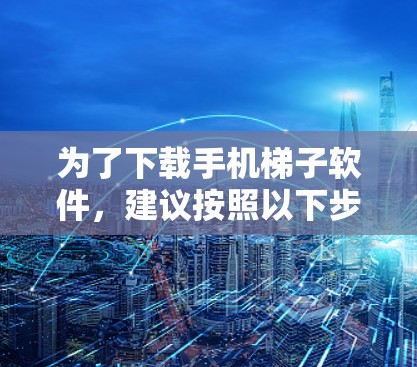 为了下载手机梯子软件,建议按照以下步骤操作 为了下载手机梯子软件,建议按照以下步骤操作