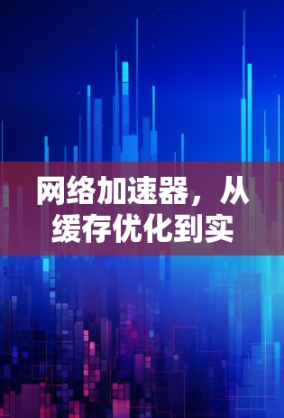 <strong>网络加速</strong>器，从缓存优化到实时传输，全面解析你的使用体验