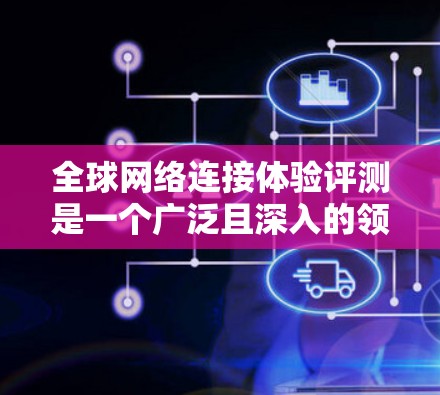 <strong>全球网络</strong>连接体验评测是一个广泛且深入的领域，涉及多个因素，包括网络连接速度、延迟、稳定性、带宽、覆盖范围、价格、用户反馈等。以下是一些可能的<strong>全球网络</strong>连接体验的评测和分析