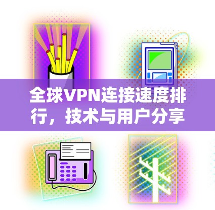 全球VPN连接速度排行,技术与用户分享 全球VPN连接速度排行,技术与用户分享