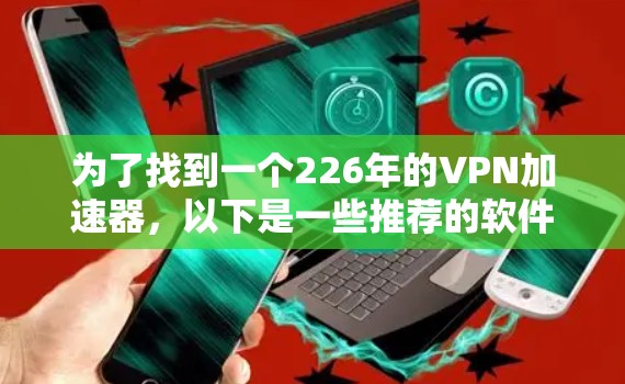 为了找到一个226年的VPN加速器,以下是一些推荐的软件,这些软件通常是官方发布的,支持最新的加密技术,并提供了丰富的功能