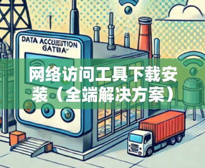 网络访问工具下载安装(全端解决方案) 网络访问工具下载安装(全端解决方案)