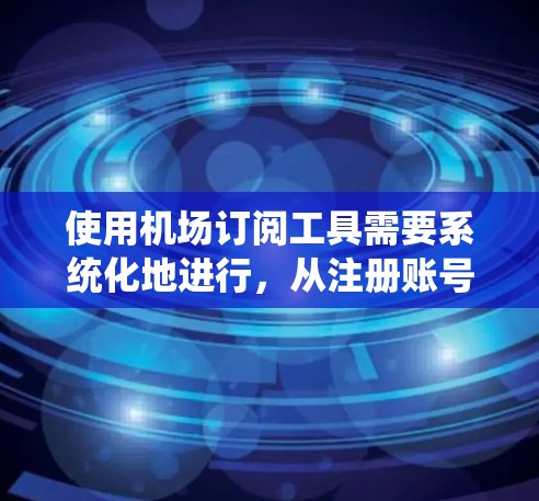 使用机场订阅工具需要系统化地进行,从注册账号开始,逐步完成机票预订、评价和数据分析。以下是详细的步骤指南 使用机场订阅工具需要系统化地进行,从注册账号开始,逐步完成机票预订、评价和数据分析。以下是详细的步骤指南