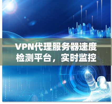 VPN代理服务器速度检测平台,实时监控、安全评估与优化 VPN代理服务器速度检测平台,实时监控、安全评估与优化