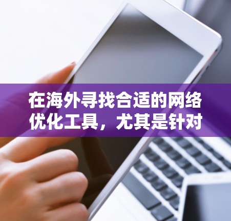在海外寻找合适的网络优化工具,尤其是针对中国用户的,有几个主要推荐。以下是一些常用且推荐的工具,结合中国用户的需求进行优化 在海外寻找合适的网络优化工具,尤其是针对中国用户的,有几个主要推荐。以下是一些常用且推荐的工具,结合中国用户的需求进行优化