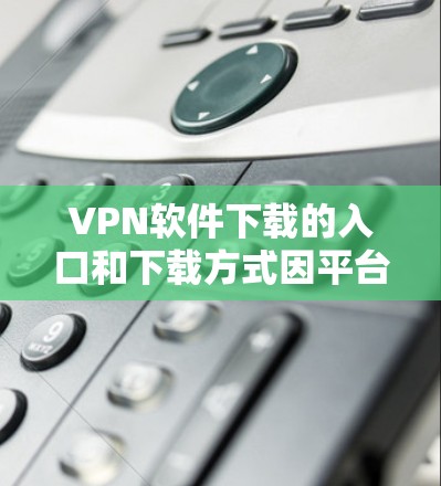 <strong>VPN软件</strong>下载的入口和下载方式因平台和软件而异，以下是一些常见的<strong>VPN软件</strong>下载入口和推荐方式