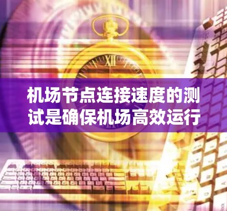机场节点连接速度的测试是确保机场高效运行的重要步骤。以下是一个系统化的指南,帮助您完成连接速度测试 机场节点连接速度的测试是确保机场高效运行的重要步骤。以下是一个系统化的指南,帮助您完成连接速度测试