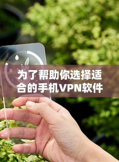 为了帮助你选择适合的手机<strong>VPN软件</strong>，以下是基于你使用场景和设备类型的综合建议