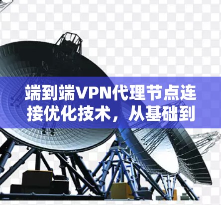 端到端VPN代理节点连接优化技术,从基础到创新 端到端VPN代理节点连接优化技术,从基础到创新