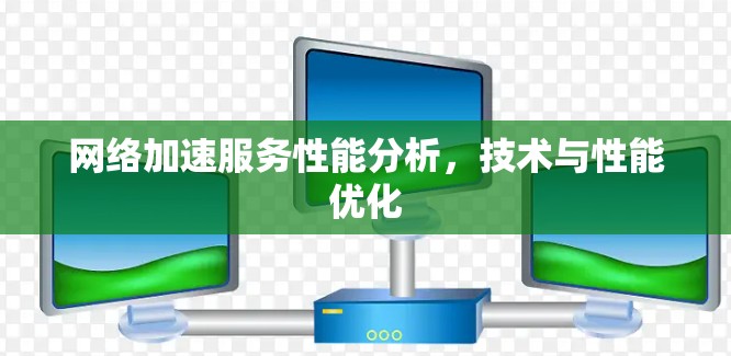 网络加速服务性能分析,技术与性能优化 网络加速服务性能分析,技术与性能优化