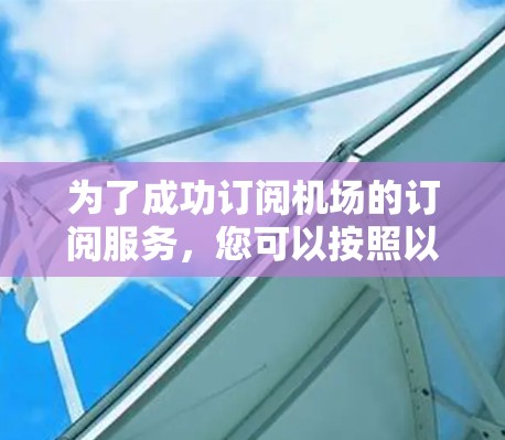 为了成功订阅机场的订阅服务,您可以按照以下步骤操作 为了成功订阅机场的订阅服务,您可以按照以下步骤操作