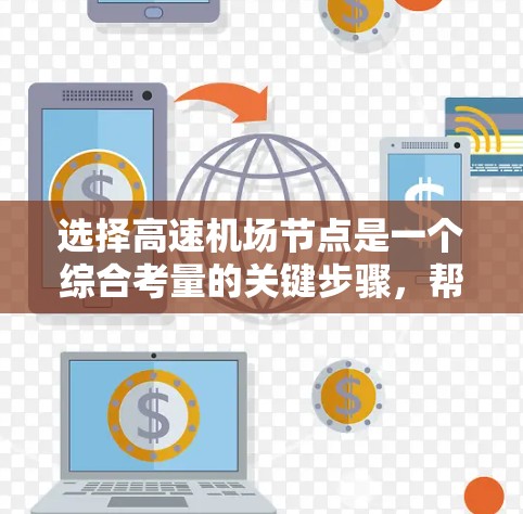 选择高速机场节点是一个综合考量的关键步骤，帮助你在有限的时间内达到目的地，同时节省费用和时间。以下是一个按步骤的指南，帮助你做出明智的选择