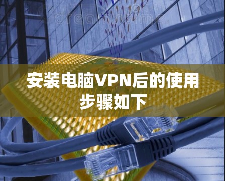 安装电脑VPN后的使用步骤如下