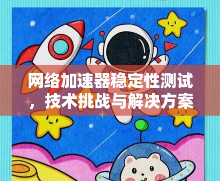 <strong>网络加速</strong>器稳定性测试，技术挑战与解决方案