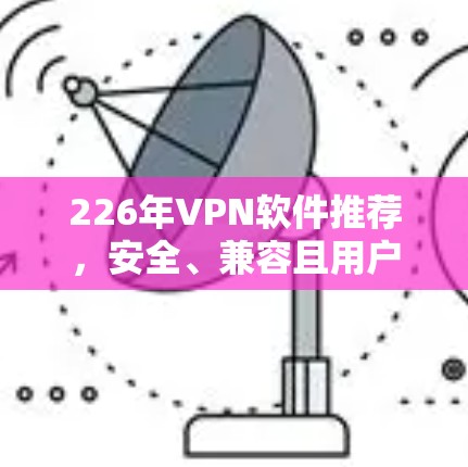 226年VPN软件推荐，安全、兼容且用户友好的选择