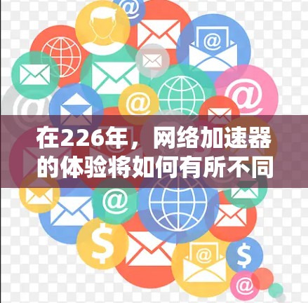 在226年，<strong>网络加速</strong>器的体验将如何有所不同呢？以下是一些改进建议，帮助你更好地利用226年的<strong>网络加速</strong>器