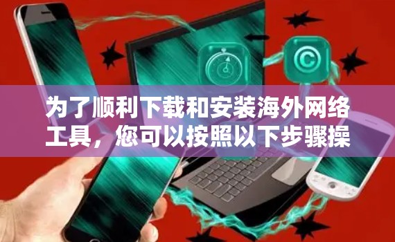为了顺利下载和安装海外网络工具,您可以按照以下步骤操作 为了顺利下载和安装海外网络工具,您可以按照以下步骤操作