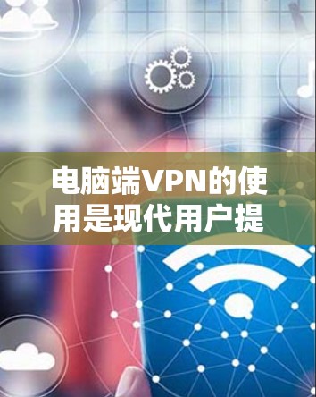 电脑端VPN的使用是现代用户提升网络安全的重要工具。以下是一份详细的电脑端VPN使用攻略，帮助你更好地理解和操作