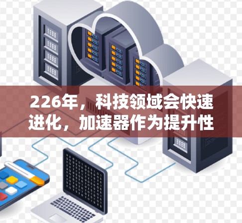 226年,科技领域会快速进化,加速器作为提升性能和效率的重要工具,也会迎来更多的创新和改进。以下是基于226年热门加速器排行榜的预测和讨论 226年,科技领域会快速进化,加速器作为提升性能和效率的重要工具,也会迎来更多的创新和改进。以下是基于226年热门加速器排行榜的预测和讨论