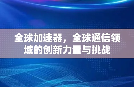 全球加速器,全球通信领域的创新力量与挑战 全球加速器,全球通信领域的创新力量与挑战