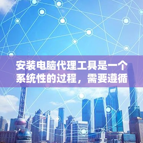 安装电脑代理工具是一个系统性的过程，需要遵循以下步骤和注意事项