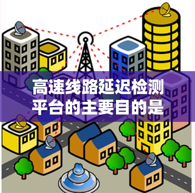 高速线路延迟检测平台的主要目的是实时监控高速公路上的交通状况，识别并预测延迟现象，及时采取应对措施，确保行车安全和交通效率