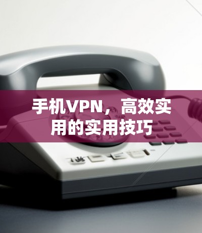 手机VPN，高效实用的实用技巧