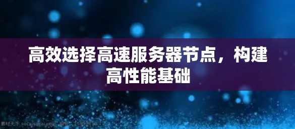 高效选择高速服务器节点,构建高性能基础 高效选择高速服务器节点,构建高性能基础