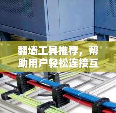 翻墙工具推荐，帮助用户轻松连接互联网。以下是一些常用的翻墙工具及其特点，供您参考