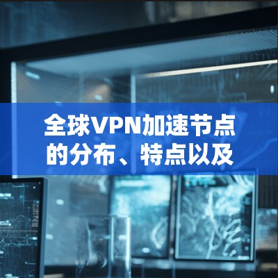 全球VPN加速节点的分布、特点以及它们对VPN服务的影响是一个复杂且多方面的研究领域。以下是关于全球VPN加速节点的分析