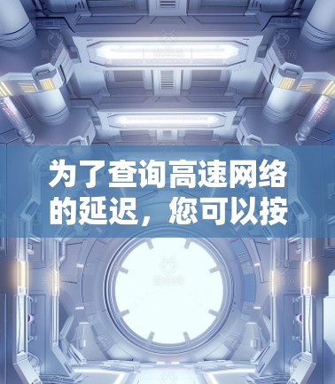 为了查询高速网络的延迟,您可以按照以下步骤进行操作 为了查询高速网络的延迟,您可以按照以下步骤进行操作