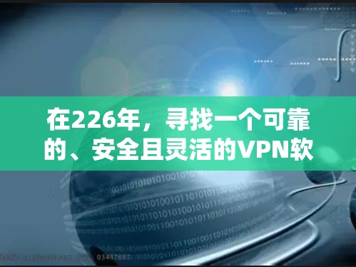在226年，寻找一个可靠的、安全且灵活的<strong>VPN软件</strong>有很多选择。以下是一些推荐，涵盖了多种功能和兼容性，适合不同需求的用户