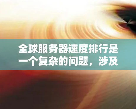全球服务器速度排行是一个复杂的问题，涉及到多个因素的综合影响。以下是一些关键点和步骤，帮助您更全面地了解全球服务器的速度排行