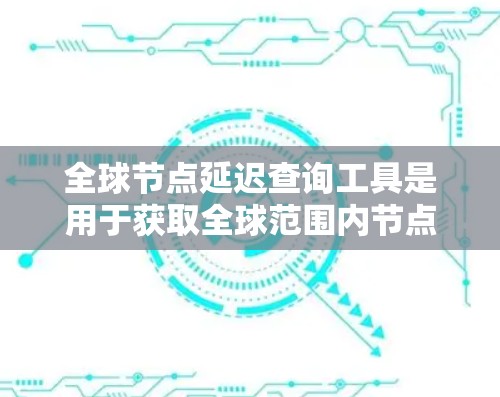 全球节点延迟查询工具是用于获取全球范围内节点延迟的网络工具。以下是详细的步骤和信息 全球节点延迟查询工具是用于获取全球范围内节点延迟的网络工具。以下是详细的步骤和信息