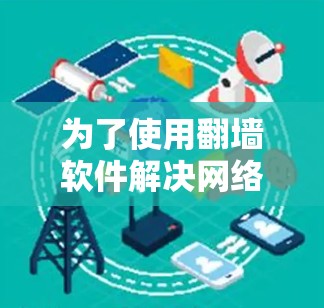 为了使用翻墙软件解决网络问题,您可以按照以下步骤进行操作 为了使用翻墙软件解决网络问题,您可以按照以下步骤进行操作