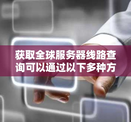 获取全球服务器线路查询可以通过以下多种方式实现 获取全球服务器线路查询可以通过以下多种方式实现