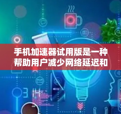 手机加速器试用版是一种帮助用户减少网络延迟和数据卡问题的工具，主要功能包括自动识别适合加速的应用、优化应用性能、减少数据占用等。以下是关于如何使用手机加速器的详细步骤和注意事项