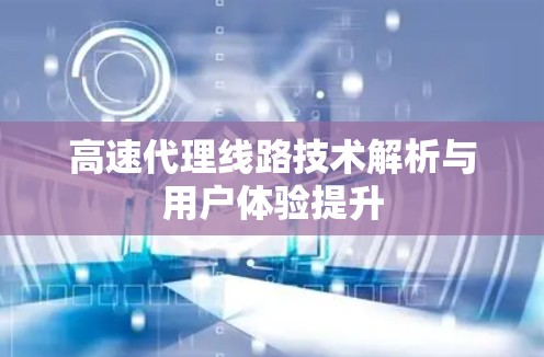 高速代理线路技术解析与用户体验提升 高速代理线路技术解析与用户体验提升