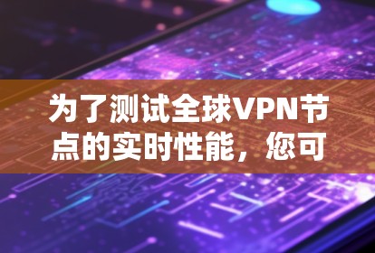 为了测试全球VPN节点的实时性能，您可以按照以下步骤进行