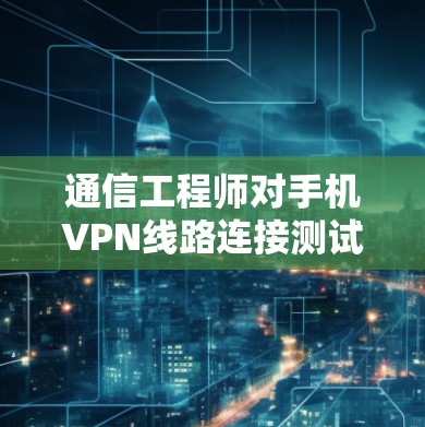通信工程师对手机VPN线路连接测试的分析