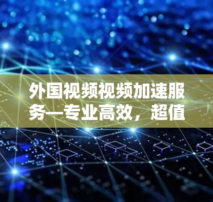 外国视频视频加速服务—专业高效，超值推荐！