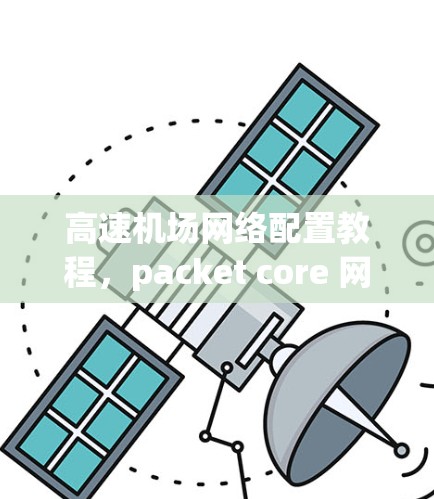 高速机场网络配置教程,packet core 网络架构与设备配置指南 高速机场网络配置教程,packet core 网络架构与设备配置指南