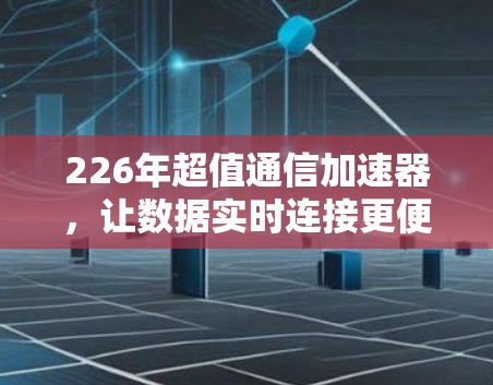 226年超值通信加速器，让数据实时连接更便捷