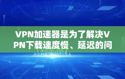 VPN加速器是为了解决VPN下载速度慢、延迟的问题，提供了一种更快、更便捷的下载方式。以下是对VPN加速器的全面评价和推荐