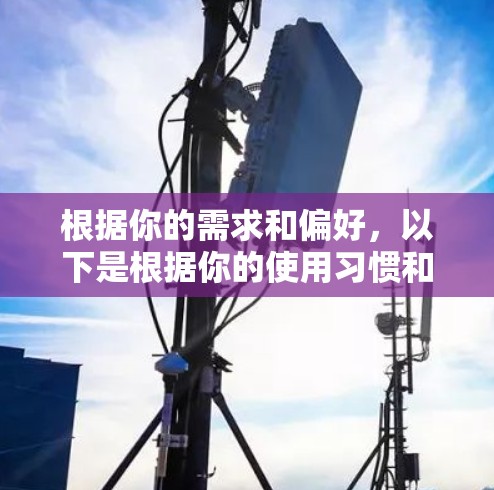 根据你的需求和偏好,以下是根据你的使用习惯和需求选择的VPN加速器推荐 根据你的需求和偏好,以下是根据你的使用习惯和需求选择的VPN加速器推荐