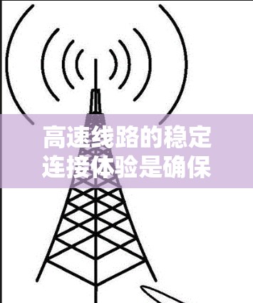 高速线路的稳定连接体验是确保高速交通顺畅运行的重要方面。以下是对高速线路稳定连接体验的详细探讨 高速线路的稳定连接体验是确保高速交通顺畅运行的重要方面。以下是对高速线路稳定连接体验的详细探讨