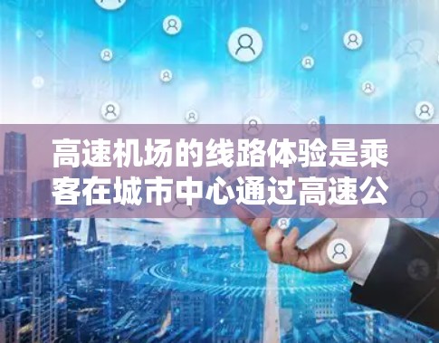 高速机场的线路体验是乘客在城市中心通过高速公路连接机场和主要交通节点的机场。以下是关于高速机场线路体验的详细分析