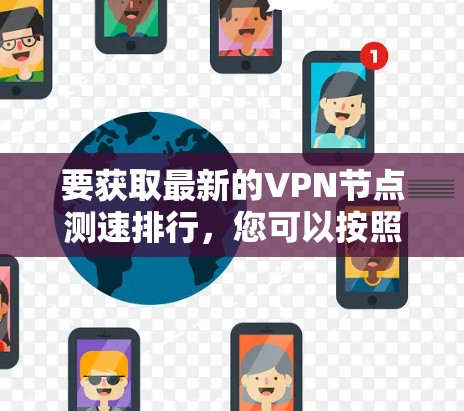 要获取最新的VPN节点测速排行,您可以按照以下步骤进行 要获取最新的VPN节点测速排行,您可以按照以下步骤进行