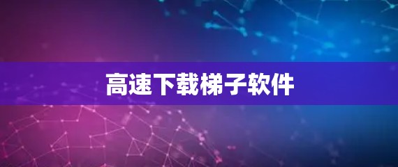 高速下载梯子软件 高速下载梯子软件